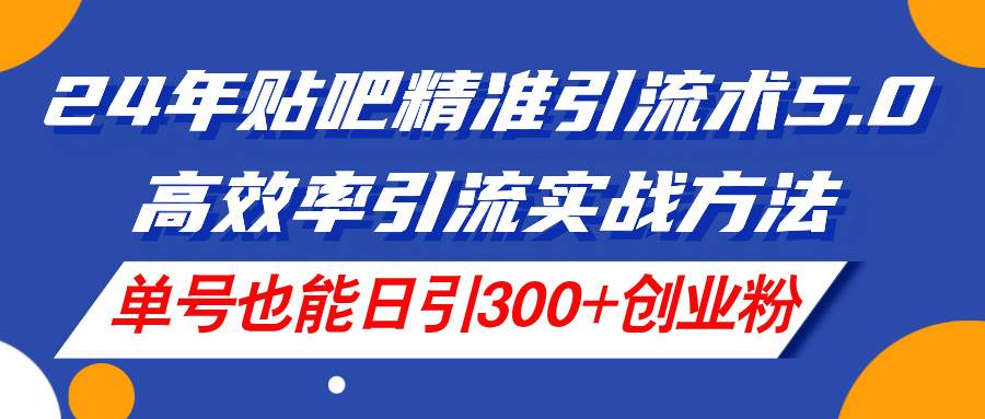 24年贴吧精准引流术5.0，高效率引流实战方法，单号也能日引300+创业粉-起创副业网