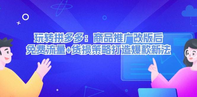 玩转拼多多：商品推广改版后，免费流量+货损策略打造爆款新法（无水印）-起创副业网